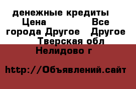 денежные кредиты! › Цена ­ 500 000 - Все города Другое » Другое   . Тверская обл.,Нелидово г.
